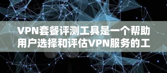 VPN套餐评测工具是一个帮助用户选择和评估VPN服务的工具，适用于不同用户的需求。以下是一个综合考虑后的VPN套餐评测