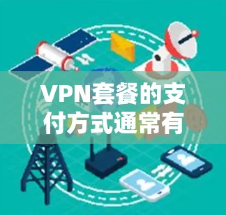 VPN套餐的支付方式通常有两种，一次性支付和月付。以下是这两种方式的区别和适用场景
