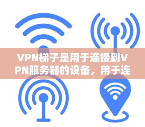 VPN梯子是用于连接到VPN服务器的设备，用于连接到外部互联网服务。以下是获取VPN梯子的步骤和注意事项