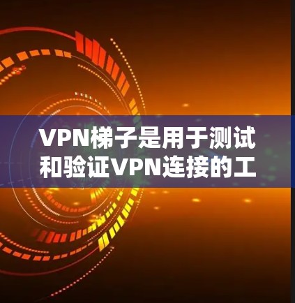 VPN梯子是用于测试和验证VPN连接的工具。以下是使用VPN梯子进行测试的步骤