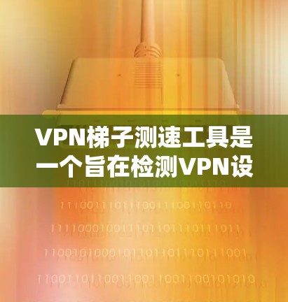VPN梯子测速工具是一个旨在检测VPN设备带宽和流量的工具,通常用于安全连接到云服务器。以下是详细的步骤和信息 VPN梯子测速工具是一个旨在检测VPN设备带宽和流量的工具,通常用于安全连接到云服务器。以下是详细的步骤和信息