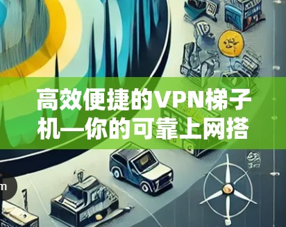 高效便捷的VPN梯子机—你的可靠上网搭档