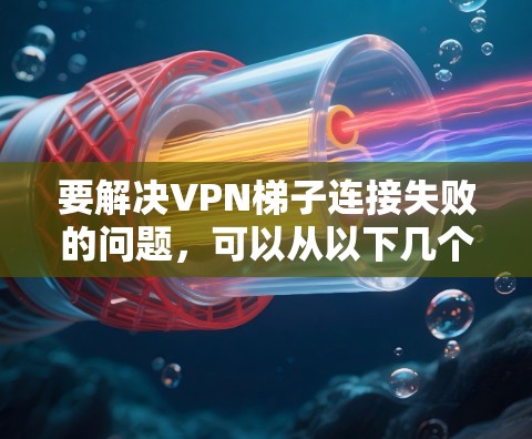 要解决<strong>VPN梯子</strong>连接失败的问题,可以从以下几个步骤入手