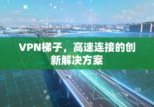 VPN梯子,高速连接的创新解决方案 VPN梯子,高速连接的创新解决方案