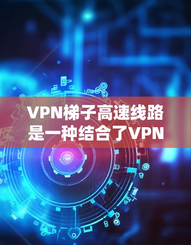 VPN梯子高速线路是一种结合了VPN技术和高速公路/铁路设施的通信方式，旨在通过高速的交通环境来实现高效、安全的数据传输。以下是关于这一技术的详细说明