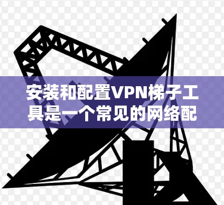 安装和配置VPN梯子工具是一个常见的网络配置任务,对于新手来说需要一步一步来。以下是一个详细的教程,帮助你顺利完成配置 安装和配置VPN梯子工具是一个常见的网络配置任务,对于新手来说需要一步一步来。以下是一个详细的教程,帮助你顺利完成配置