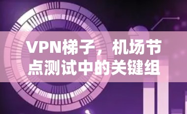 VPN梯子,机场节点测试中的关键组件与解决方案 VPN梯子,机场节点测试中的关键组件与解决方案