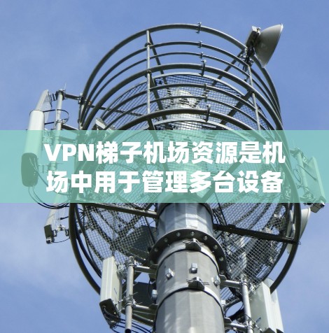 VPN梯子机场资源是机场中用于管理多台设备同时访问网络的高效解决方案。以下是详细的步骤指南 VPN梯子机场资源是机场中用于管理多台设备同时访问网络的高效解决方案。以下是详细的步骤指南