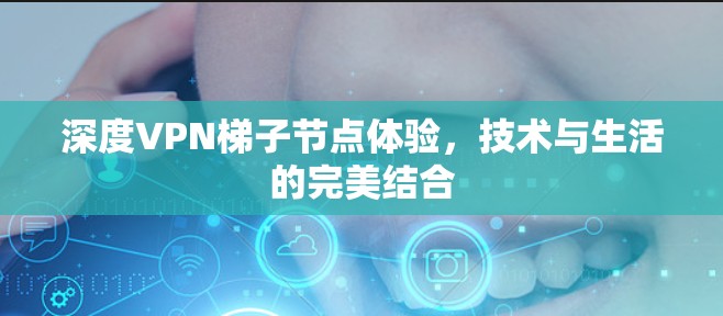 深度<strong>VPN梯子</strong>节点体验,技术与生活的完美结合