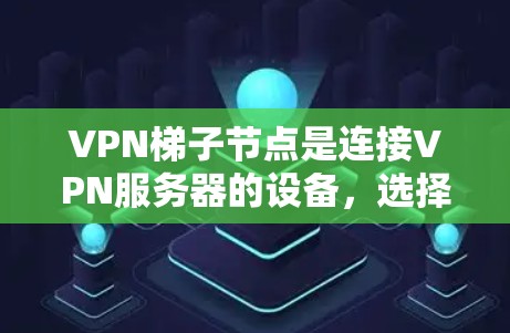 <strong>VPN梯子</strong>节点是连接VPN服务器的设备,选择时需综合考虑多个因素以确保安全性。以下是详细的建议