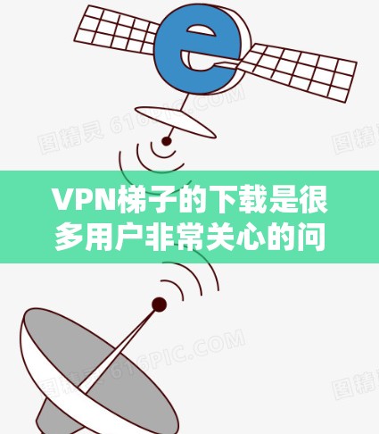 VPN梯子的下载是很多用户非常关心的问题。以下是一些常见VPN梯子的下载链接和推荐，供您参考