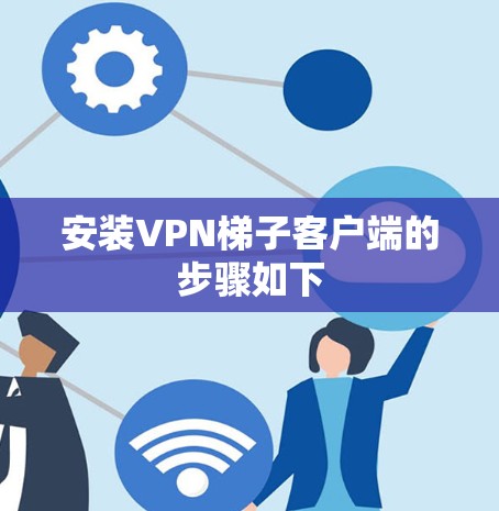 安装VPN梯子客户端的步骤如下 安装VPN梯子客户端的步骤如下