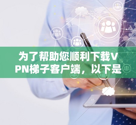 为了帮助您顺利下载VPN梯子客户端,以下是一些详细步骤和注意事项 为了帮助您顺利下载VPN梯子客户端,以下是一些详细步骤和注意事项