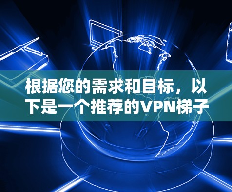 根据您的需求和目标,以下是一个推荐的VPN梯子列表,涵盖不同类型的用户需求 根据您的需求和目标,以下是一个推荐的VPN梯子列表,涵盖不同类型的用户需求