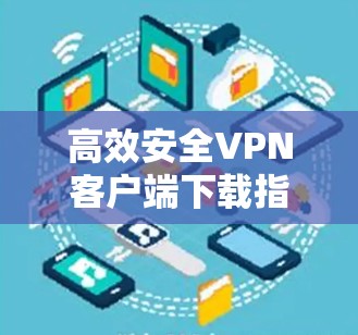 高效安全VPN客户端下载指南 高效安全VPN客户端下载指南