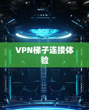 VPN梯子连接体验 VPN梯子连接体验
