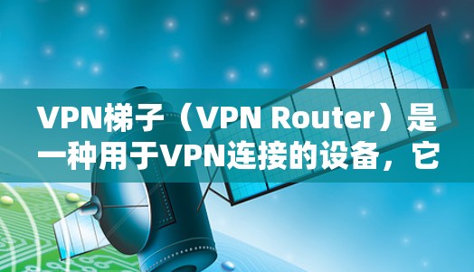 VPN梯子（VPN Router）是一种用于VPN连接的设备，它通过网络接口将内部的VPN服务器与外部的互联网连接起来。以下是关于VPN梯子的一些关键信息