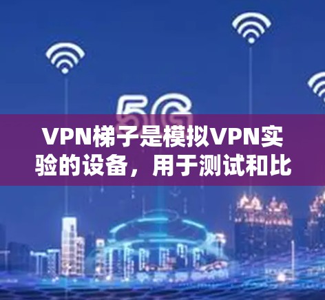 VPN梯子是模拟VPN实验的设备，用于测试和比较不同VPN服务的性能和安全性。以下是根据不同需求选择VPN梯子的建议