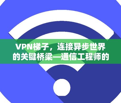<strong>VPN梯子</strong>,连接异步世界的关键桥梁—通信工程师的深度解析