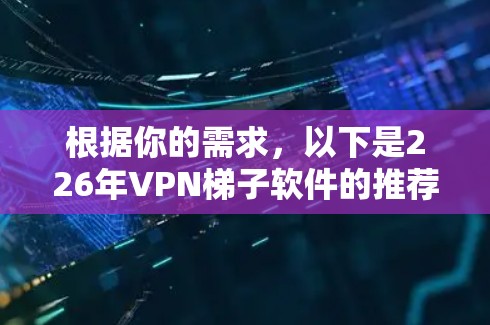 根据你的需求，以下是226年VPN梯子软件的推荐，这些软件在226年表现突出，提供稳定、可靠的VPN服务