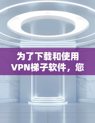 为了下载和使用VPN梯子软件，您可以按照以下步骤进行