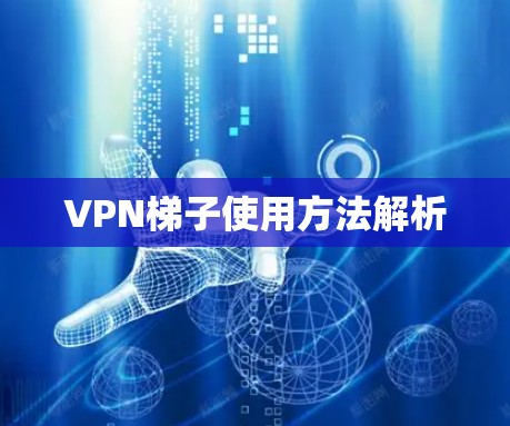 VPN梯子使用方法解析 VPN梯子使用方法解析