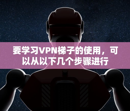 要学习VPN梯子的使用,可以从以下几个步骤进行 要学习VPN梯子的使用,可以从以下几个步骤进行