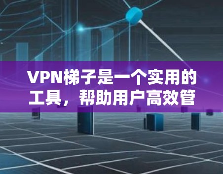 VPN梯子是一个实用的工具，帮助用户高效管理多台VPN设备，提供防火墙、连接器、路由器等配置，提升网络的安全性和用户体验。以下是对VPN梯子的详细介绍