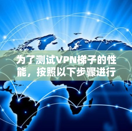 为了测试VPN梯子的性能，按照以下步骤进行