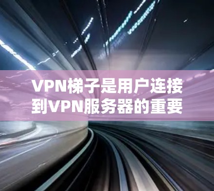 <strong>VPN梯子</strong>是用户连接到VPN服务器的重要工具,以下是详细介绍