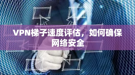 VPN梯子速度评估,如何确保网络安全 VPN梯子速度评估,如何确保网络安全