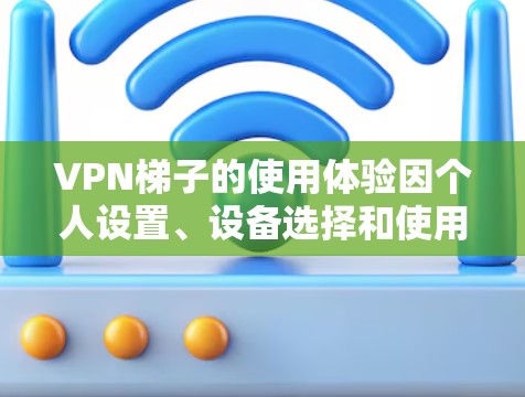 <strong>VPN梯子</strong>的使用体验因个人设置、设备选择和使用习惯而异,但可以大致分为以下几个方面的考虑