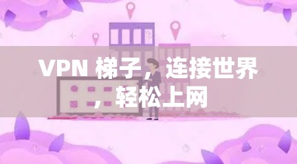VPN 梯子,连接世界,轻松上网 VPN 梯子,连接世界,轻松上网