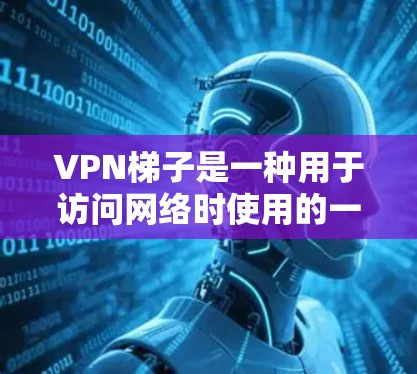 VPN梯子是一种用于访问网络时使用的一个或多个网络连接，通常由多个VPN服务提供商提供。使用VPN梯子可以帮助用户在海外访问网站、移动应用等内容，同时确保网络安全。以下是关于VPN梯子的推荐和评测