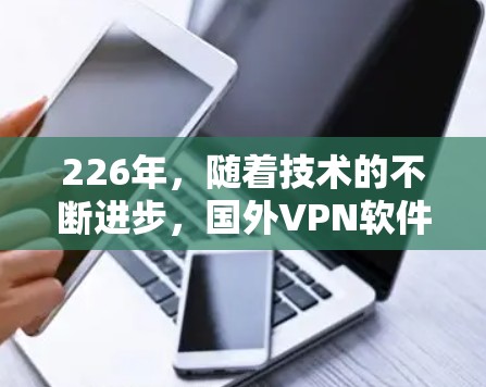 226年，随着技术的不断进步，国外VPN软件的功能和安全性也在不断提升。以下是一些值得推荐的国外VPN软件，根据功能、安全性、兼容性和用户反馈来评估