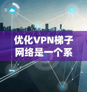 优化<strong>VPN梯子</strong>网络是一个系统性的工作,涉及多个步骤,以下是一个有条理的优化指南