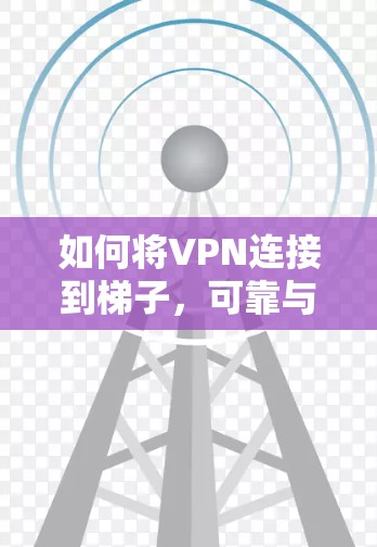 如何将VPN连接到梯子，可靠与稳定的连接之道