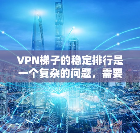 VPN梯子的稳定排行是一个复杂的问题,需要综合考虑多个因素。以下是对VPN梯子稳定排行的详细分析 VPN梯子的稳定排行是一个复杂的问题,需要综合考虑多个因素。以下是对VPN梯子稳定排行的详细分析