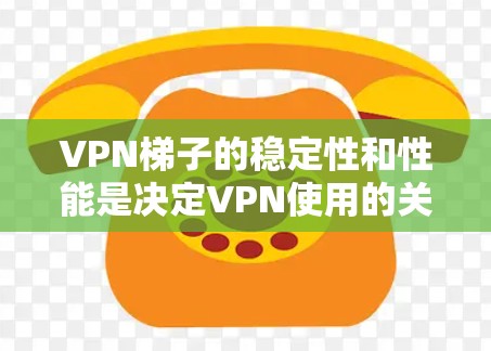 VPN梯子的稳定性和性能是决定VPN使用的关键因素。以下是针对VPN梯子稳定性的全面评测 VPN梯子的稳定性和性能是决定VPN使用的关键因素。以下是针对VPN梯子稳定性的全面评测