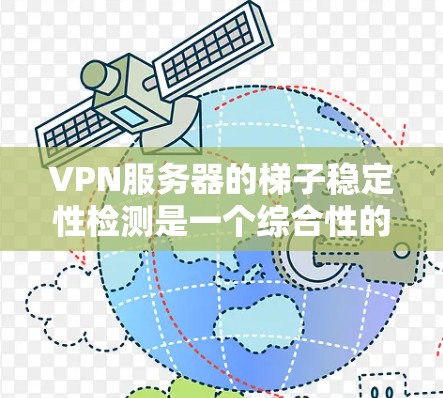 VPN服务器的梯子稳定性检测是一个综合性的过程，涵盖了多个关键环节，确保服务器的稳定性和安全性。以下是对这一过程的详细分析和总结