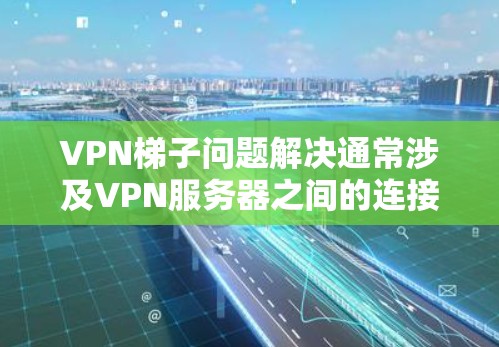 VPN梯子问题解决通常涉及VPN服务器之间的连接问题。以下是一些可能的原因和解决方法