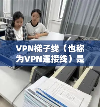 <strong>VPN梯子</strong>线（也称为VPN连接线）是用于连接VPN服务器和设备的网络设备。以下是使用<strong>VPN梯子</strong>线的步骤和常见问题的解决方案