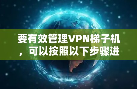 要有效管理VPN梯子机,可以按照以下步骤进行 要有效管理VPN梯子机,可以按照以下步骤进行
