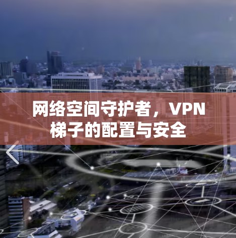网络空间守护者,VPN梯子的配置与安全 网络空间守护者,VPN梯子的配置与安全