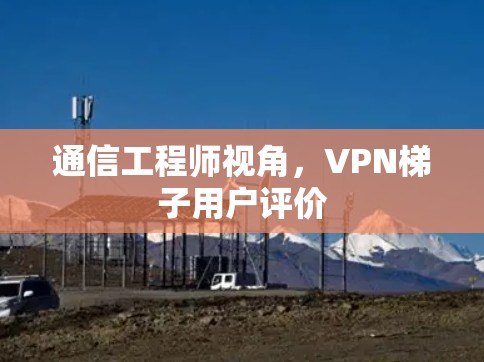 通信工程师视角，<strong>VPN梯子</strong>用户评价