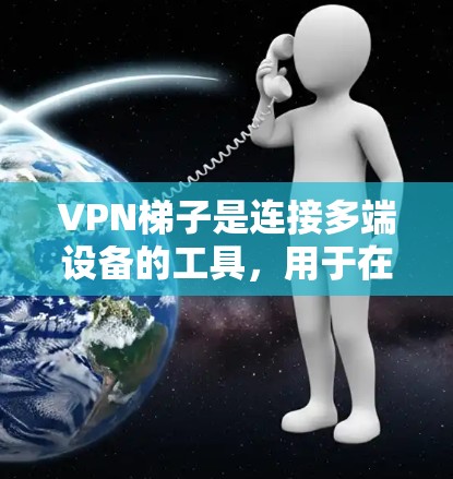 <strong>VPN梯子</strong>是连接多端设备的工具，用于在线使用时的网络连接。以下是关于<strong>VPN梯子</strong>的详细分析和推荐