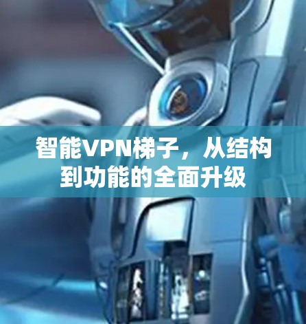 智能VPN梯子,从结构到功能的全面升级 智能VPN梯子,从结构到功能的全面升级