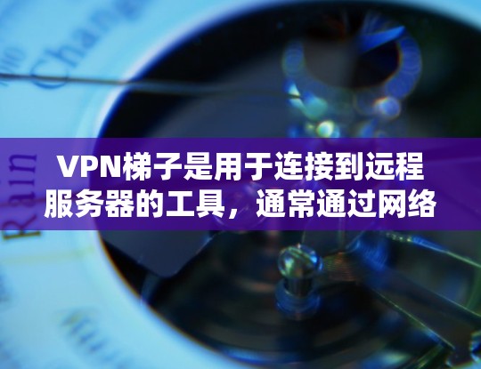 VPN梯子是用于连接到远程服务器的工具,通常通过网络连接,可以在本地或 abroad服务器之间进行通信。以下是关于VPN梯子的详细信息 VPN梯子是用于连接到远程服务器的工具,通常通过网络连接,可以在本地或 abroad服务器之间进行通信。以下是关于VPN梯子的详细信息