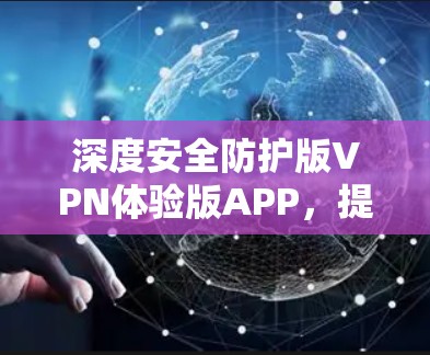 深度安全防护版VPN体验版APP，提升个人与企业通信的安全性