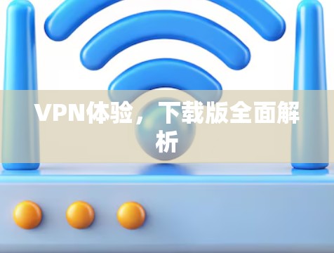 VPN体验,下载版全面解析 VPN体验,下载版全面解析